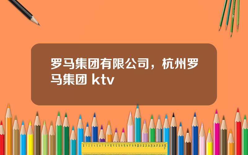 罗马集团有限公司，杭州罗马集团 ktv